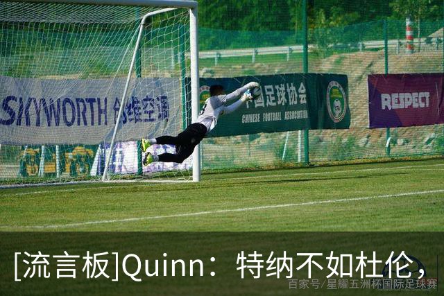 [流言板]Quinn：特纳不如杜伦，但他与奥萨尔的适配性更好